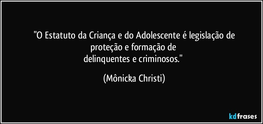 "O Estatuto da Criança e do Adolescente é legislação de
proteção e formação de 
delinquentes e criminosos." (Mônicka Christi)