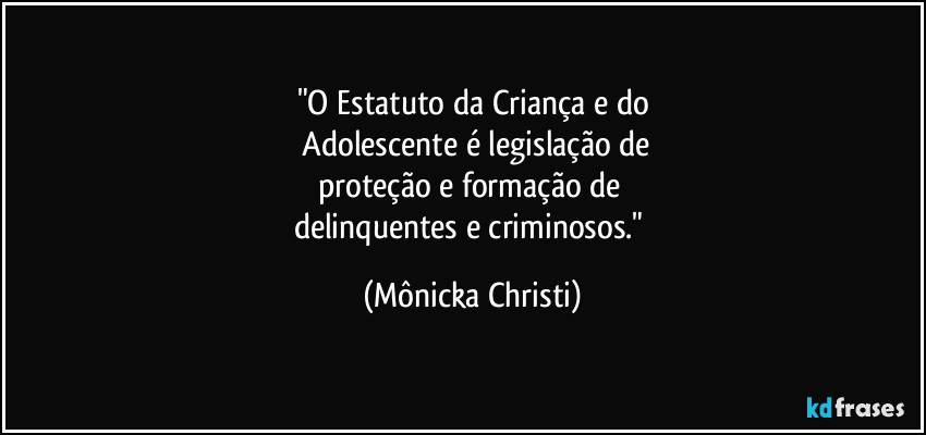 "O Estatuto da Criança e do
 Adolescente é legislação de
proteção e formação de 
delinquentes e criminosos." (Mônicka Christi)