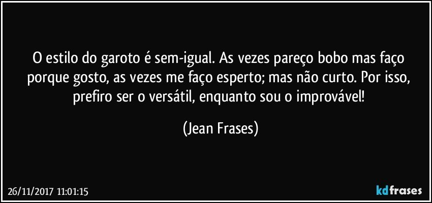 O estilo do garoto é sem-igual. As vezes pareço bobo mas faço porque gosto, as vezes me faço esperto; mas não curto. Por isso, prefiro ser o versátil, enquanto sou o improvável! (Jean Frases)