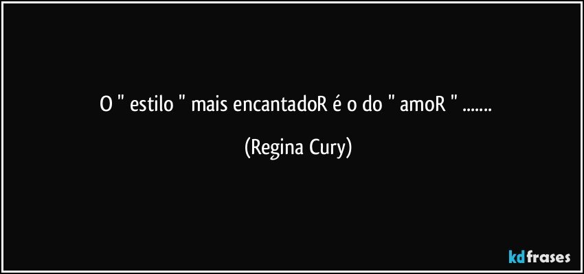 O " estilo " mais encantadoR é o do " amoR " ... (Regina Cury)