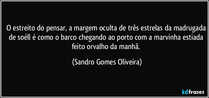 O estreito do pensar, a margem oculta de três estrelas da madrugada de soéll é como o barco chegando ao porto com a marvinha estiada feito orvalho da manhã. (Sandro Gomes Oliveira)