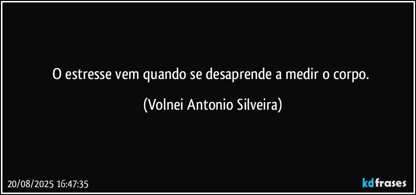 O estresse vem quando se desaprende a medir o corpo. (Volnei Antonio Silveira)