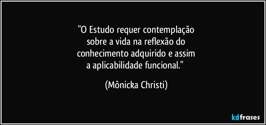 "O Estudo requer contemplação
sobre a vida na reflexão do
conhecimento adquirido e assim
a aplicabilidade funcional." (Mônicka Christi)