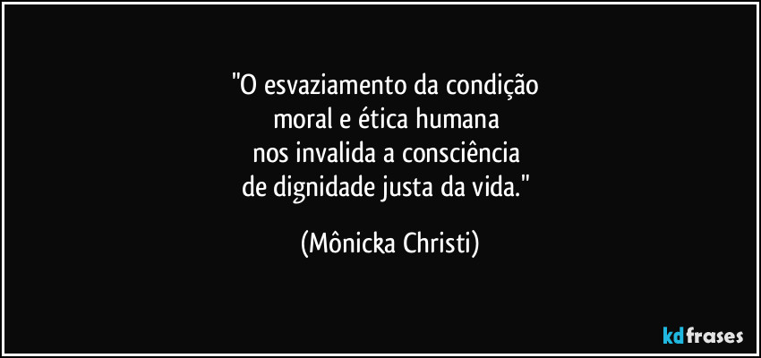 "O esvaziamento da condição 
moral e ética humana 
nos invalida a consciência 
de dignidade justa da vida." (Mônicka Christi)