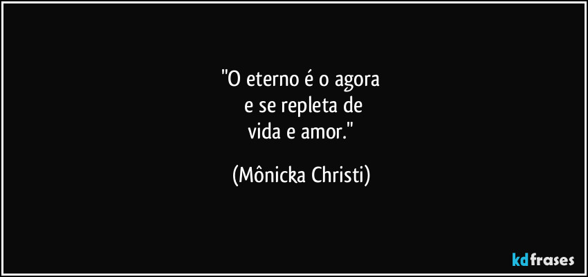 "O eterno é o agora
 e se repleta de
 vida e amor." (Mônicka Christi)