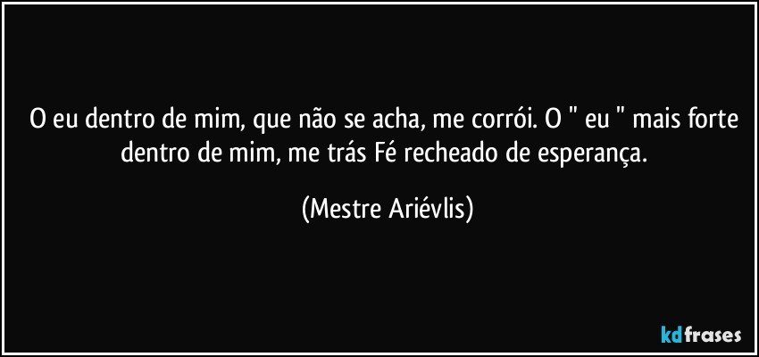 O eu dentro de mim, que não se acha, me corrói. O " eu " mais forte dentro de mim, me trás Fé recheado de esperança. (Mestre Ariévlis)