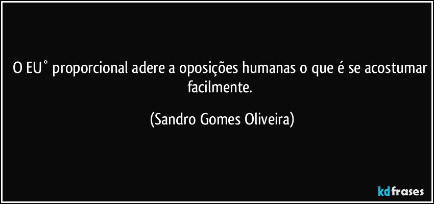 O EU° proporcional adere a oposições humanas o que é se acostumar facilmente. (Sandro Gomes Oliveira)