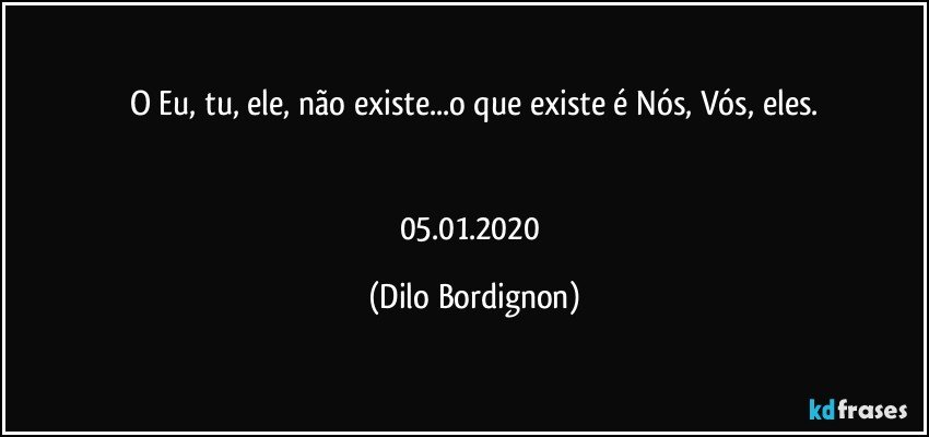 O Eu, tu, ele, não existe...o que existe é Nós, Vós, eles.


05.01.2020 (Dilo Bordignon)