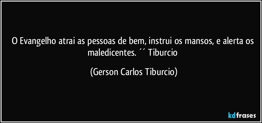 O Evangelho atrai as pessoas de bem, instrui os mansos, e alerta os maledicentes. ´´ Tiburcio (Gerson Carlos Tiburcio)