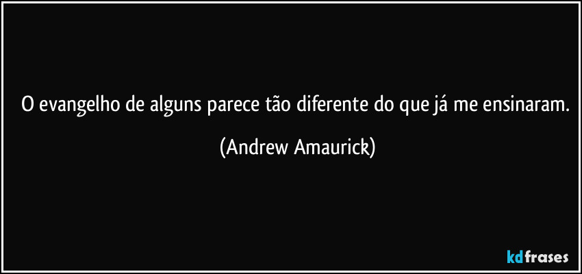 O evangelho de alguns parece tão diferente do que já me ensinaram. (Andrew Amaurick)