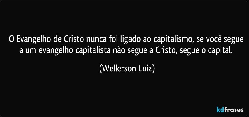 O Evangelho de Cristo nunca foi ligado ao capitalismo, se você segue a um evangelho capitalista não segue a Cristo, segue o capital. (Wellerson Luiz)