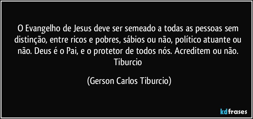 O Evangelho de Jesus deve ser semeado a todas as pessoas sem distinção, entre ricos e pobres, sábios ou não, político atuante ou não. Deus é o Pai, e o protetor de todos nós. Acreditem ou não. Tiburcio (Gerson Carlos Tiburcio)