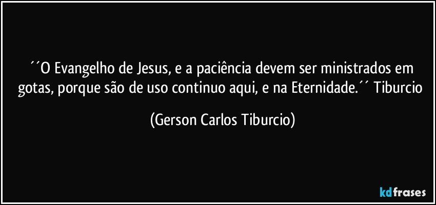 ´´O Evangelho de Jesus, e a paciência devem ser ministrados em gotas, porque são de uso continuo aqui, e na Eternidade.´´ Tiburcio (Gerson Carlos Tiburcio)