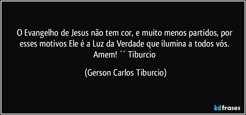 O Evangelho de Jesus não tem cor, e muito menos partidos, por esses motivos Ele é a Luz da Verdade que ilumina a todos vós. Amem! ´´ Tiburcio (Gerson Carlos Tiburcio)