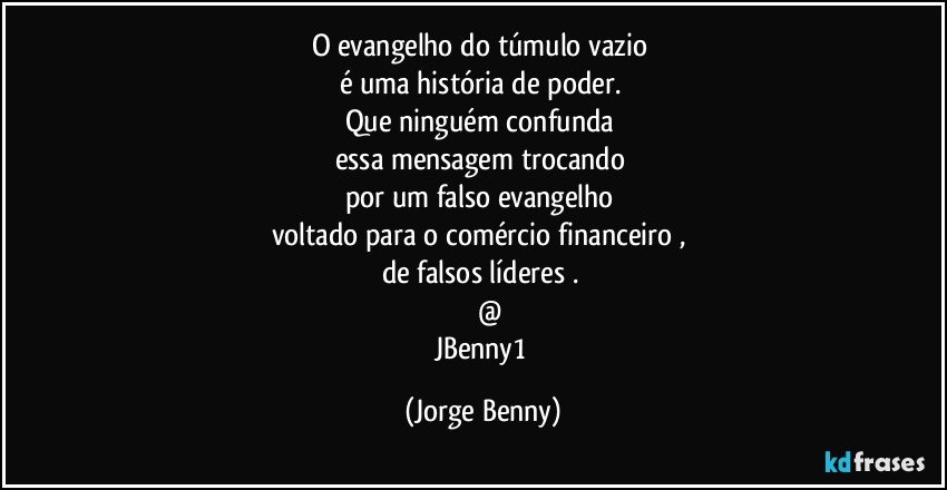 O evangelho do túmulo vazio 
é uma história de poder. 
Que ninguém confunda  
essa mensagem trocando 
por um falso evangelho 
voltado para o comércio financeiro , 
de falsos líderes . 
        @
JBenny1 (Jorge Benny)