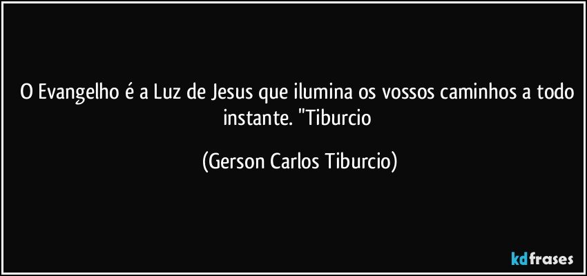 O Evangelho é a Luz de Jesus que ilumina os vossos caminhos a todo instante. "Tiburcio (Gerson Carlos Tiburcio)