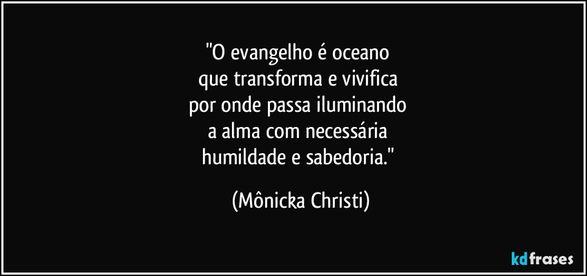 "O evangelho é oceano 
que transforma e vivifica 
por onde passa iluminando 
a alma com necessária 
humildade e sabedoria." (Mônicka Christi)