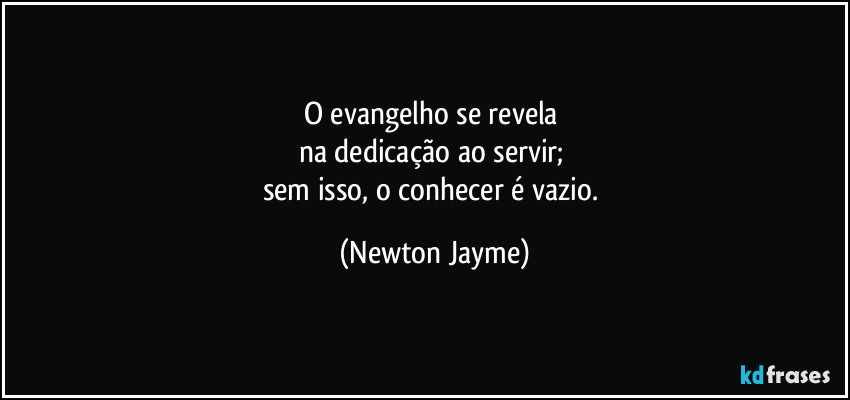 O evangelho se revela 
na dedicação ao servir; 
sem isso, o conhecer é vazio. (Newton Jayme)