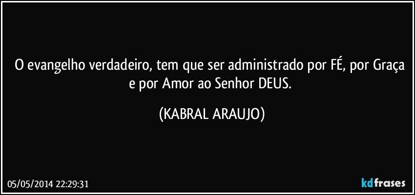 O evangelho verdadeiro, tem que ser administrado por FÉ, por Graça e por Amor ao Senhor DEUS. (KABRAL ARAUJO)