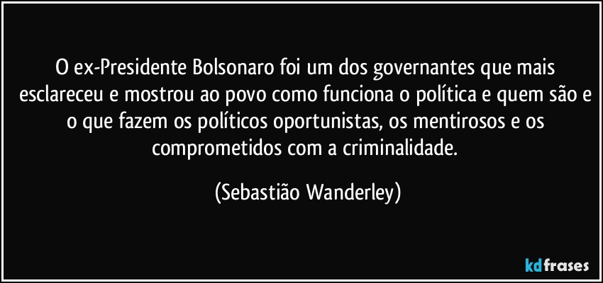 O ex-Presidente Bolsonaro foi um dos governantes que mais esclareceu e mostrou ao povo como funciona o política e quem são e o que fazem os políticos oportunistas, os mentirosos e os comprometidos com a criminalidade. (Sebastião Wanderley)