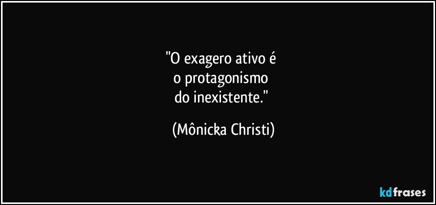 "O exagero ativo é
o protagonismo
do inexistente." (Mônicka Christi)