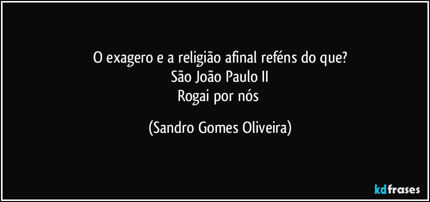 O exagero e a religião afinal reféns do que?
São João Paulo II
Rogai por nós (Sandro Gomes Oliveira)