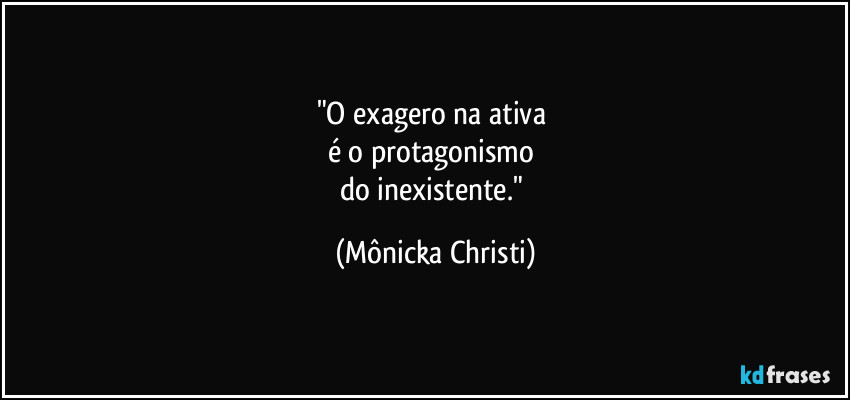 "O exagero na ativa
é o protagonismo
do inexistente." (Mônicka Christi)