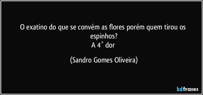 O exatino do que se convém as flores porém quem tirou os espinhos?
A 4° dor (Sandro Gomes Oliveira)