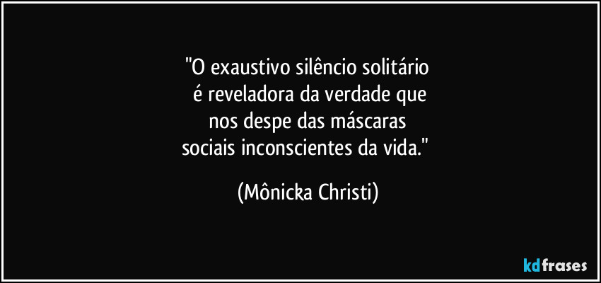 "O exaustivo silêncio solitário
 é reveladora da verdade que
 nos despe das máscaras 
sociais inconscientes da vida." (Mônicka Christi)