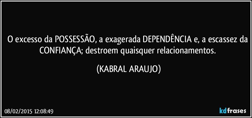 O excesso da POSSESSÃO, a exagerada DEPENDÊNCIA e, a escassez da CONFIANÇA; destroem quaisquer relacionamentos. (KABRAL ARAUJO)