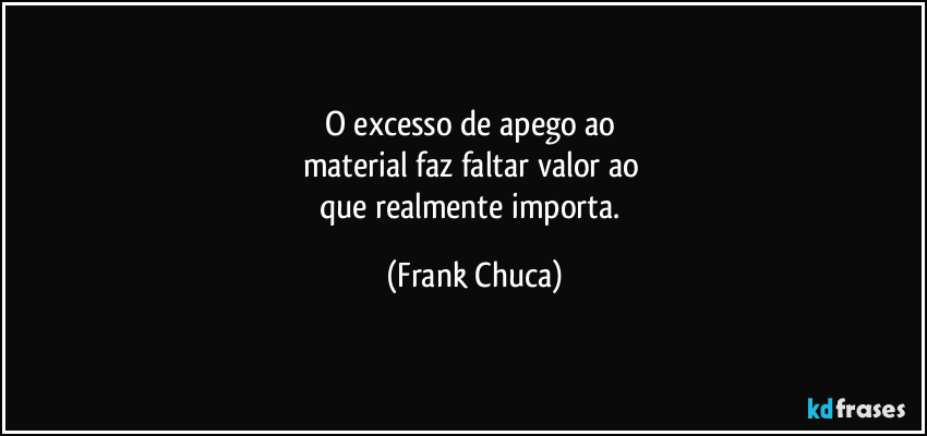 O excesso de apego ao 
material faz faltar valor ao 
que realmente importa. (Frank Chuca)