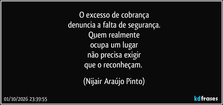 O excesso de cobrança
denuncia a falta de segurança.
Quem realmente
ocupa um lugar
não precisa exigir
que o reconheçam. (Nijair Araújo Pinto)