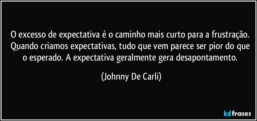 O excesso de expectativa é o caminho mais curto para a frustração. Quando criamos expectativas, tudo que vem parece ser pior do que o esperado. A expectativa geralmente gera desapontamento. (Johnny De Carli)