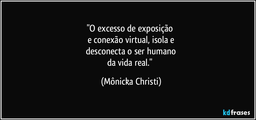 "O excesso de exposição 
e conexão virtual, isola e
 desconecta o ser humano 
da vida real." (Mônicka Christi)