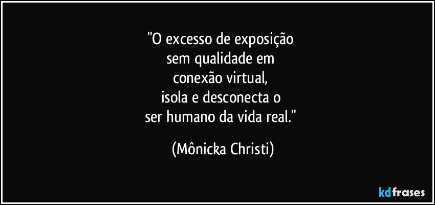 "O excesso de exposição 
sem qualidade em 
conexão virtual, 
isola e desconecta o 
ser humano da vida real." (Mônicka Christi)