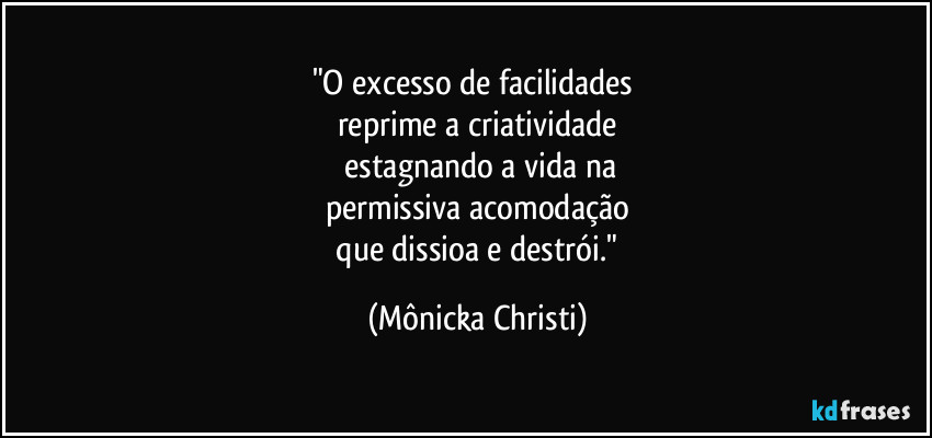 "O excesso de facilidades 
reprime a criatividade
 estagnando a vida na
permissiva acomodação
 que dissioa e destrói." (Mônicka Christi)