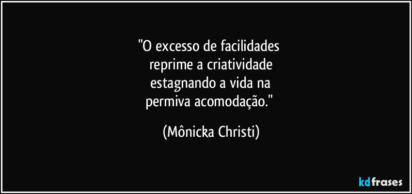 "O excesso de facilidades 
reprime a criatividade
 estagnando a vida na 
permiva acomodação." (Mônicka Christi)