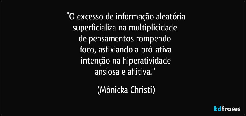 "O excesso de informação aleatória
superficializa na multiplicidade 
de pensamentos rompendo 
foco, asfixiando a pró-ativa
 intenção na hiperatividade 
ansiosa e aflitiva." (Mônicka Christi)