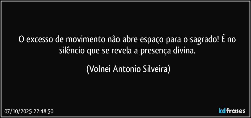 O excesso de movimento não abre espaço para o sagrado! É no silêncio que se revela a presença divina. (Volnei Antonio Silveira)