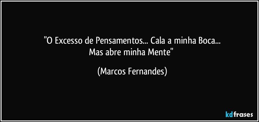 "O Excesso de Pensamentos... Cala a minha Boca...
Mas abre minha Mente" (Marcos Fernandes)