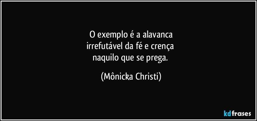 O exemplo é a alavanca
irrefutável da fé e crença 
naquilo que se prega. (Mônicka Christi)