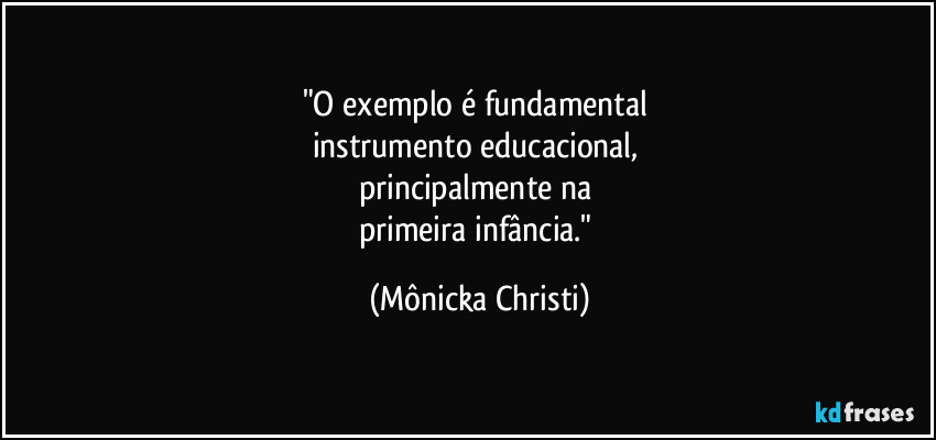 "O exemplo é fundamental  
instrumento educacional, 
principalmente na 
primeira infância." (Mônicka Christi)
