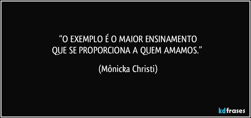 “O EXEMPLO É O MAIOR ENSINAMENTO
QUE SE PROPORCIONA A QUEM AMAMOS.” (Mônicka Christi)