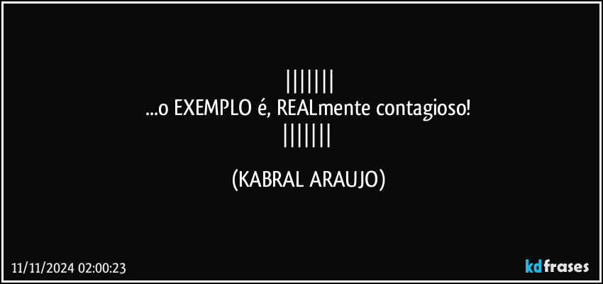 
...o EXEMPLO é, REALmente contagioso!
 (KABRAL ARAUJO)