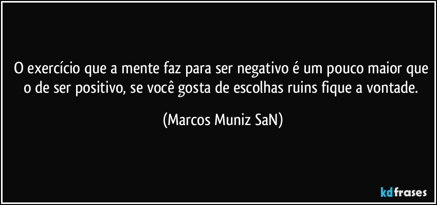 O exercício que a mente faz para ser negativo é um pouco maior que o de ser positivo, se você gosta de escolhas ruins fique a vontade. (Marcos Muniz SaN)