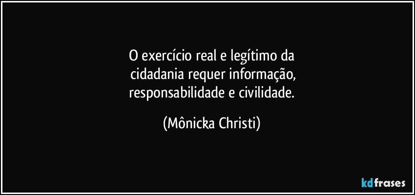 O exercício real e legítimo da
 cidadania requer informação,
 responsabilidade e civilidade. (Mônicka Christi)