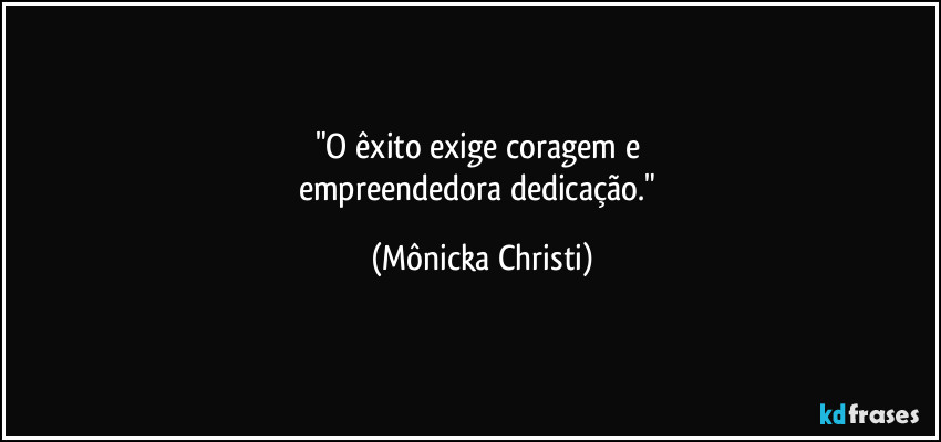 "O êxito exige coragem e 
empreendedora dedicação." (Mônicka Christi)