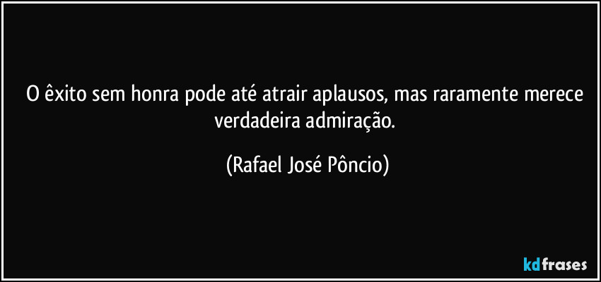 O êxito sem honra pode até atrair aplausos, mas raramente merece verdadeira admiração. (Rafael José Pôncio)