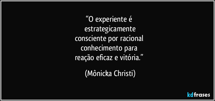 “O experiente é 
estrategicamente
consciente por racional 
conhecimento para 
reação eficaz e vitória.” (Mônicka Christi)