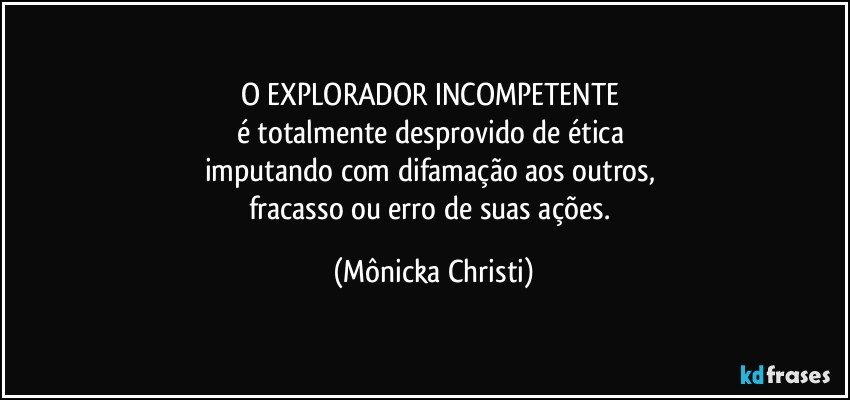 O EXPLORADOR INCOMPETENTE  
é totalmente desprovido de ética 
imputando com difamação aos outros, 
fracasso ou erro de suas ações. (Mônicka Christi)